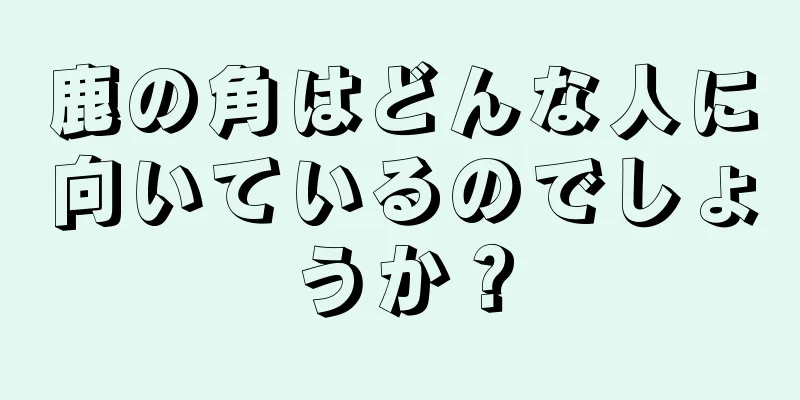 鹿の角はどんな人に向いているのでしょうか？