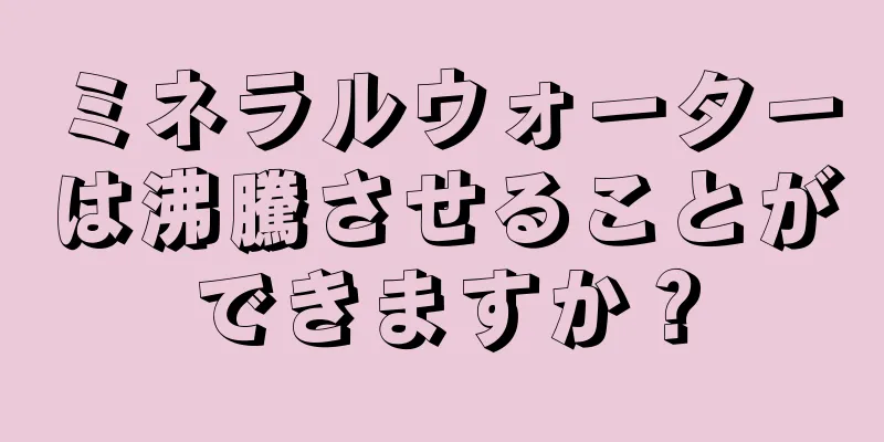 ミネラルウォーターは沸騰させることができますか？