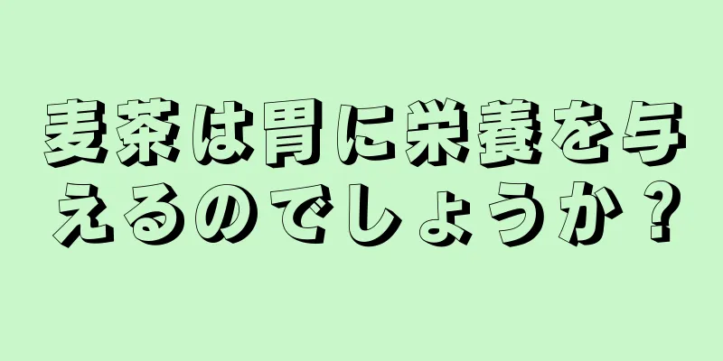 麦茶は胃に栄養を与えるのでしょうか？