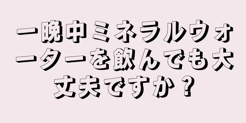 一晩中ミネラルウォーターを飲んでも大丈夫ですか？