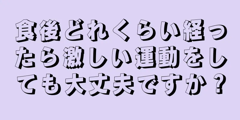 食後どれくらい経ったら激しい運動をしても大丈夫ですか？