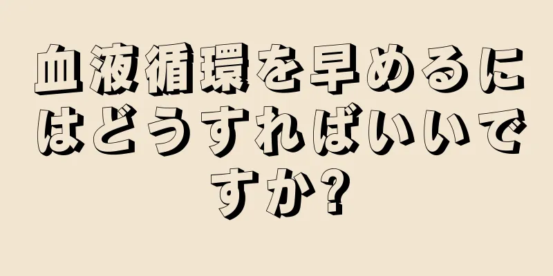 血液循環を早めるにはどうすればいいですか?