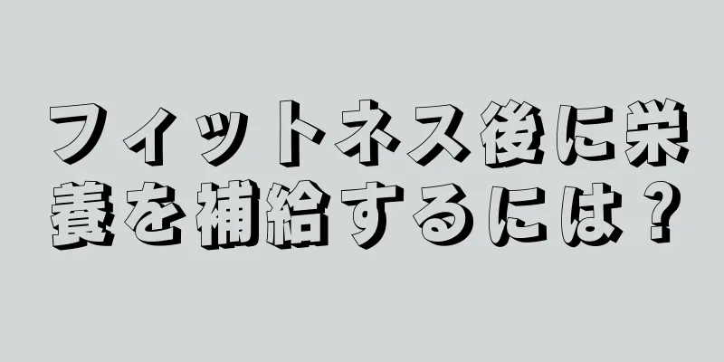 フィットネス後に栄養を補給するには？