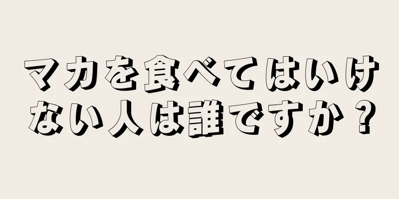 マカを食べてはいけない人は誰ですか？