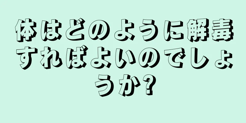 体はどのように解毒すればよいのでしょうか?