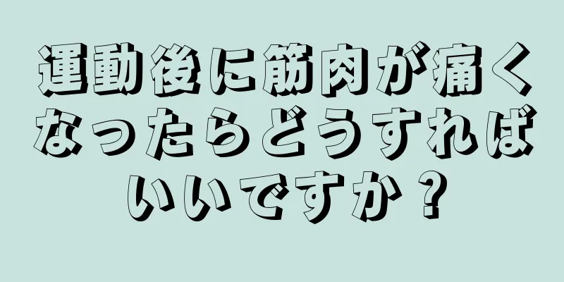 運動後に筋肉が痛くなったらどうすればいいですか？