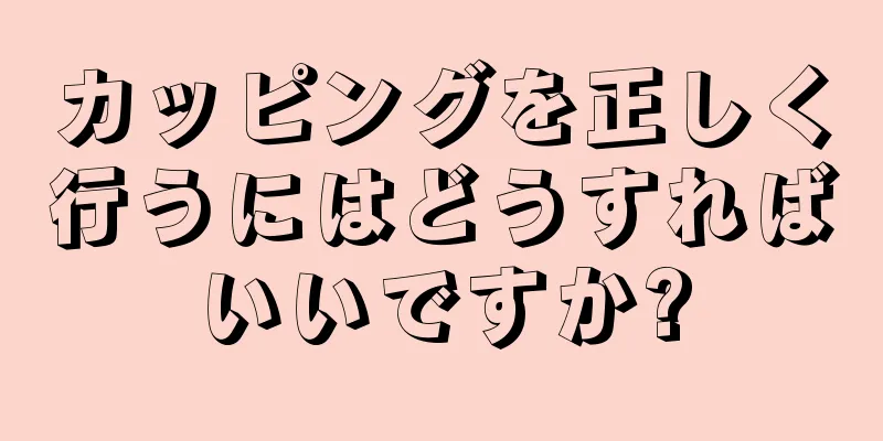 カッピングを正しく行うにはどうすればいいですか?