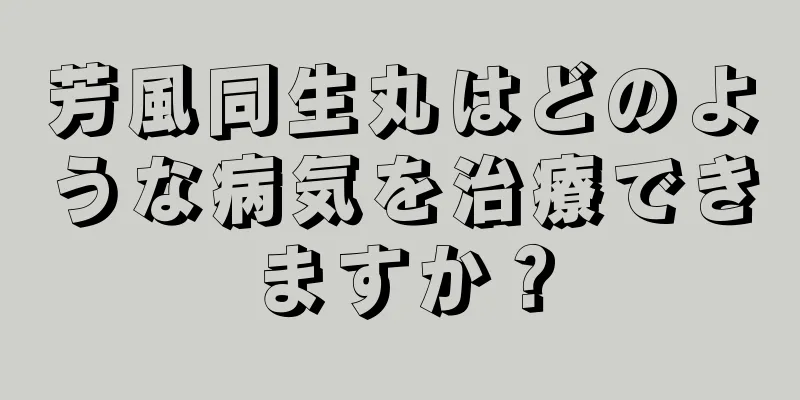 芳風同生丸はどのような病気を治療できますか？