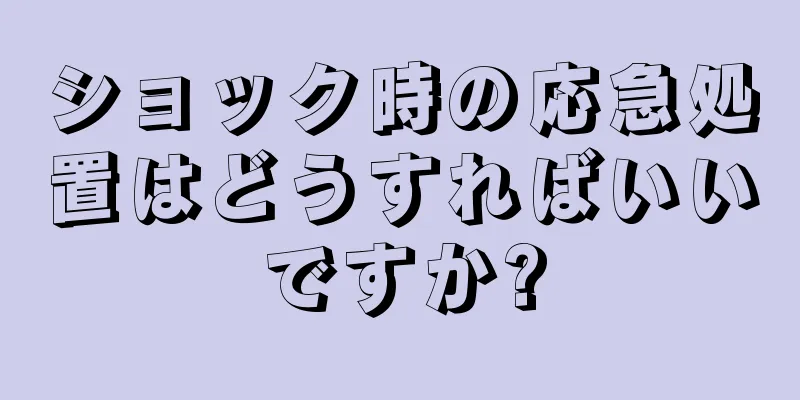 ショック時の応急処置はどうすればいいですか?