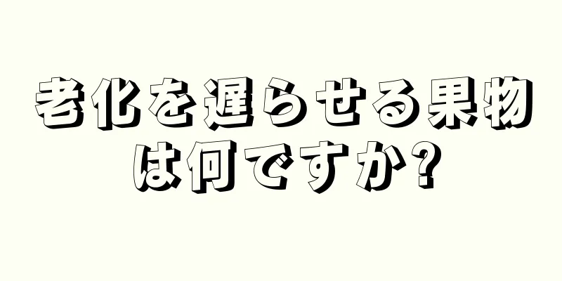 老化を遅らせる果物は何ですか?