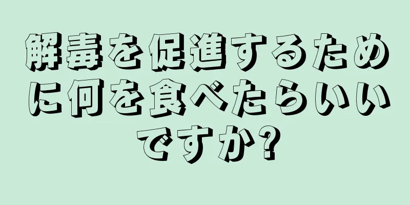 解毒を促進するために何を食べたらいいですか?