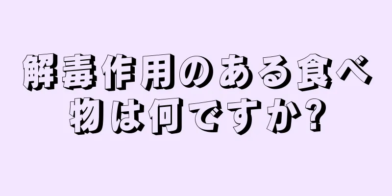 解毒作用のある食べ物は何ですか?