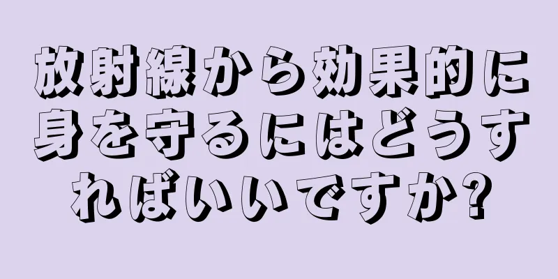 放射線から効果的に身を守るにはどうすればいいですか?