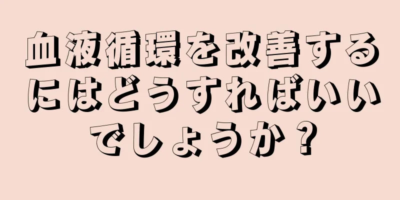 血液循環を改善するにはどうすればいいでしょうか？