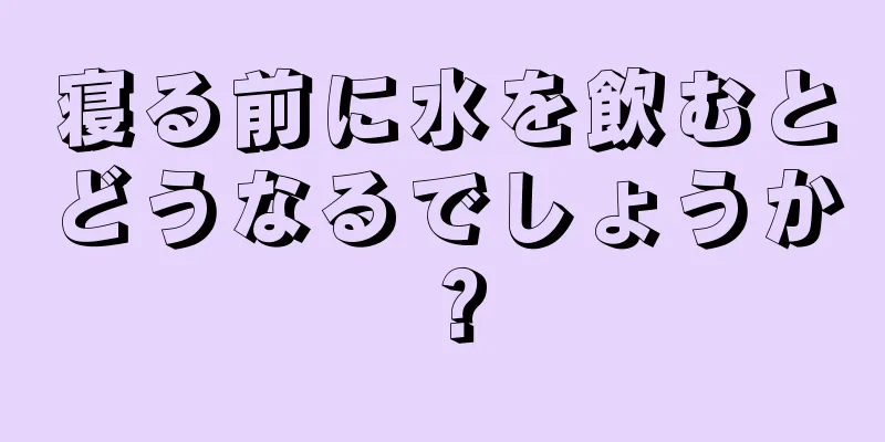 寝る前に水を飲むとどうなるでしょうか？