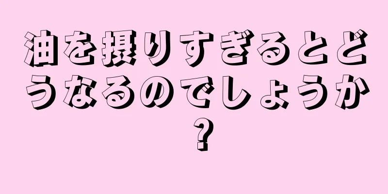 油を摂りすぎるとどうなるのでしょうか？