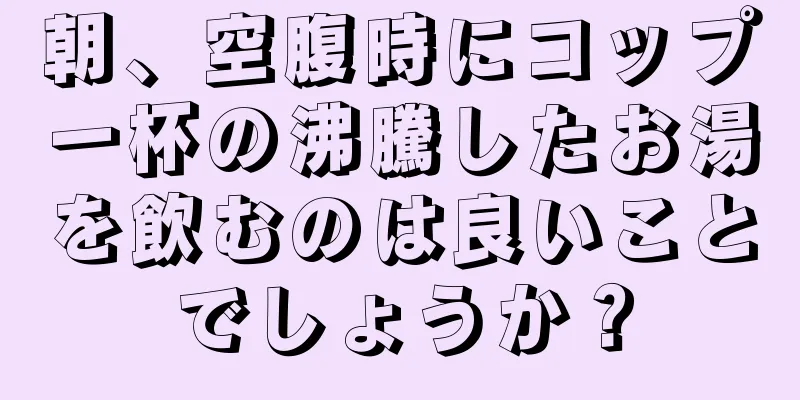 朝、空腹時にコップ一杯の沸騰したお湯を飲むのは良いことでしょうか？