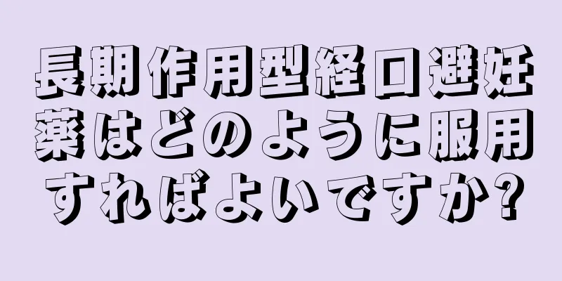 長期作用型経口避妊薬はどのように服用すればよいですか?