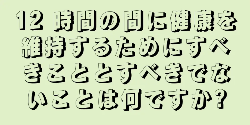 12 時間の間に健康を維持するためにすべきこととすべきでないことは何ですか?