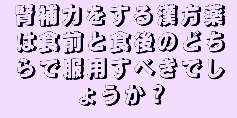 腎補力をする漢方薬は食前と食後のどちらで服用すべきでしょうか？