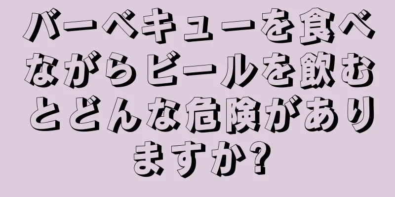 バーベキューを食べながらビールを飲むとどんな危険がありますか?