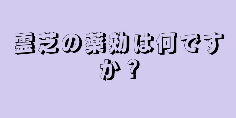 霊芝の薬効は何ですか？