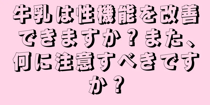 牛乳は性機能を改善できますか？また、何に注意すべきですか？