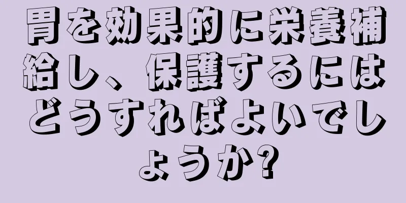 胃を効果的に栄養補給し、保護するにはどうすればよいでしょうか?