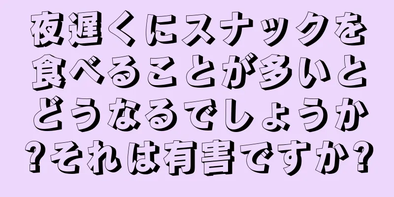 夜遅くにスナックを食べることが多いとどうなるでしょうか?それは有害ですか?