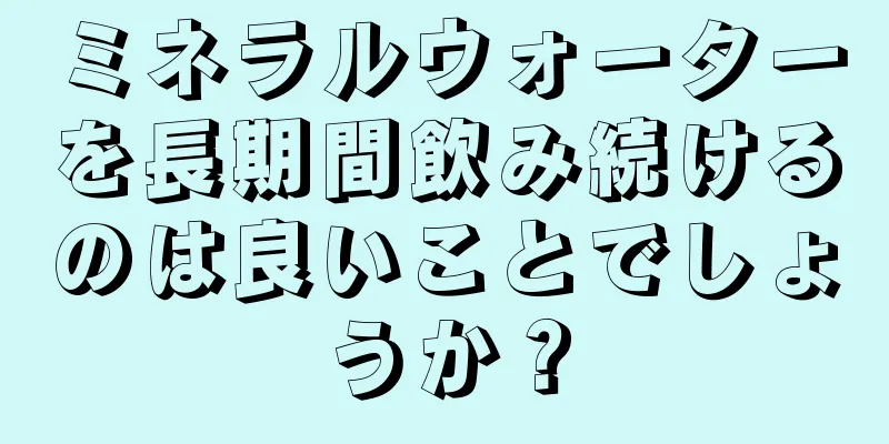 ミネラルウォーターを長期間飲み続けるのは良いことでしょうか？