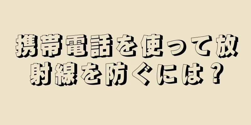 携帯電話を使って放射線を防ぐには？