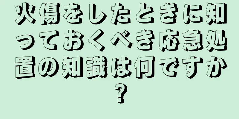 火傷をしたときに知っておくべき応急処置の知識は何ですか?