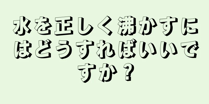 水を正しく沸かすにはどうすればいいですか？