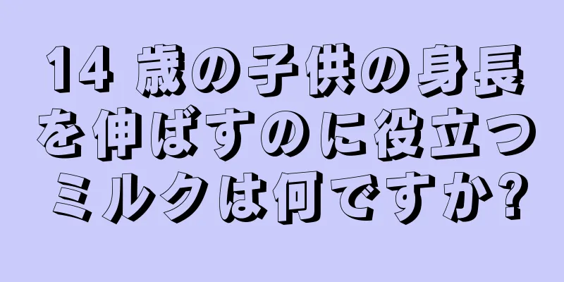 14 歳の子供の身長を伸ばすのに役立つミルクは何ですか?