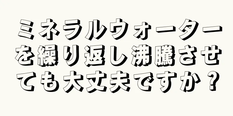 ミネラルウォーターを繰り返し沸騰させても大丈夫ですか？