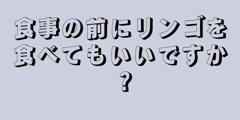 食事の前にリンゴを食べてもいいですか？