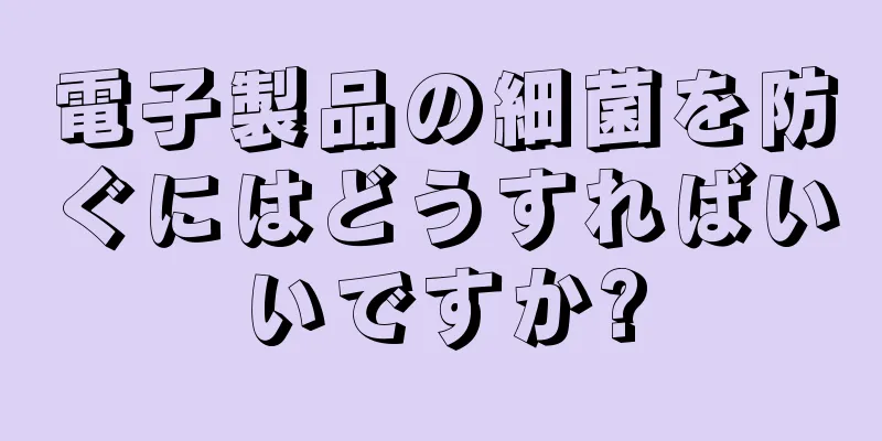 電子製品の細菌を防ぐにはどうすればいいですか?