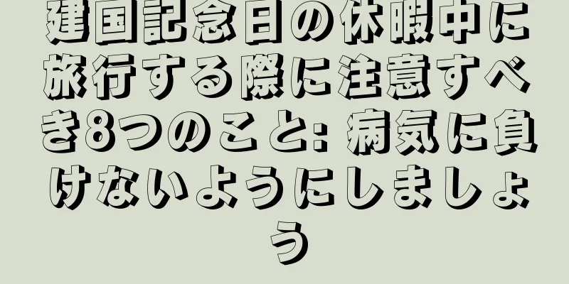 建国記念日の休暇中に旅行する際に注意すべき8つのこと: 病気に負けないようにしましょう