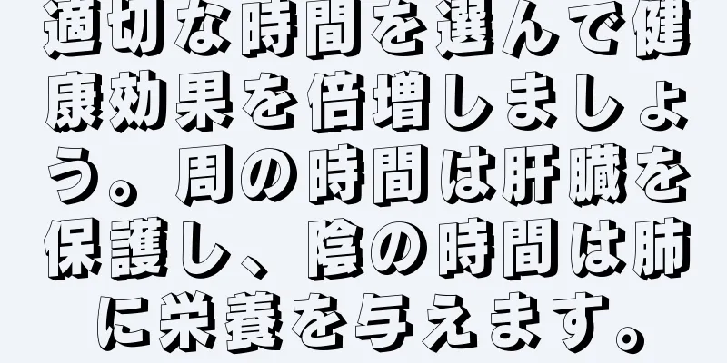 適切な時間を選んで健康効果を倍増しましょう。周の時間は肝臓を保護し、陰の時間は肺に栄養を与えます。