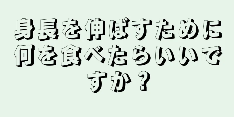 身長を伸ばすために何を食べたらいいですか？