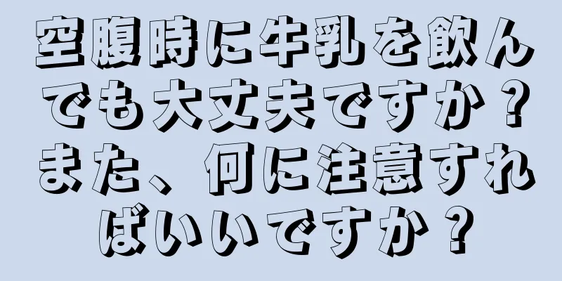 空腹時に牛乳を飲んでも大丈夫ですか？また、何に注意すればいいですか？