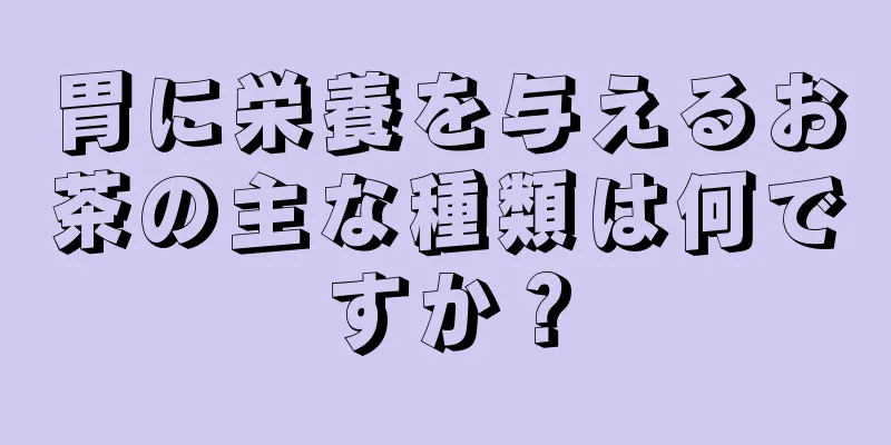 胃に栄養を与えるお茶の主な種類は何ですか？