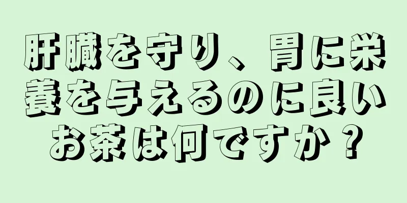 肝臓を守り、胃に栄養を与えるのに良いお茶は何ですか？