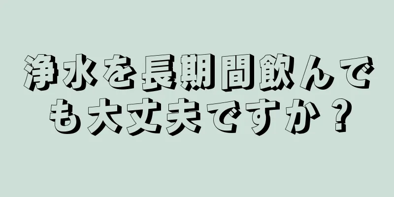 浄水を長期間飲んでも大丈夫ですか？