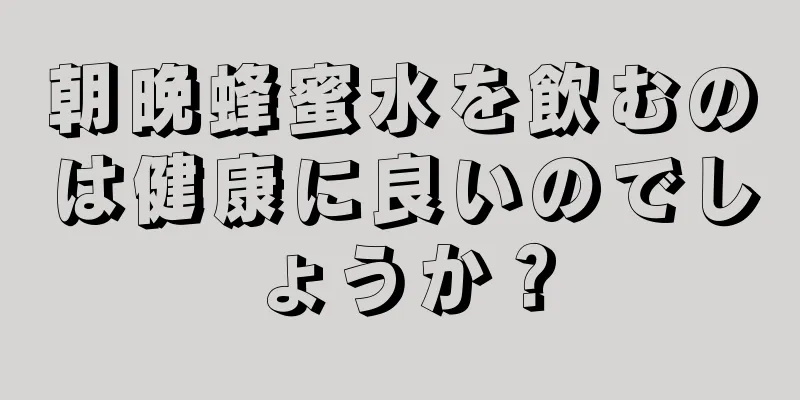 朝晩蜂蜜水を飲むのは健康に良いのでしょうか？