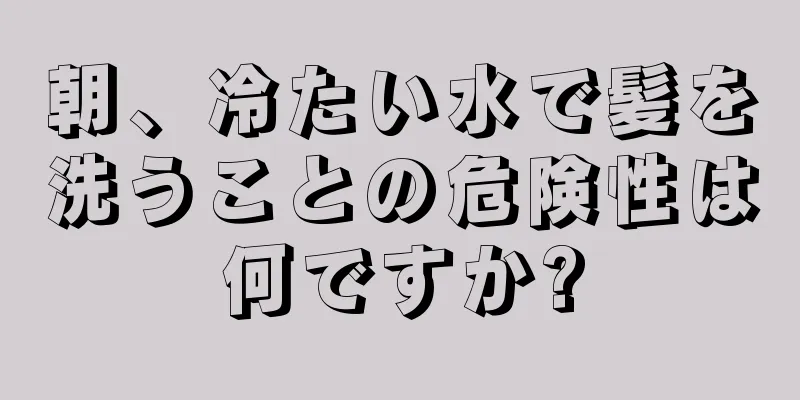 朝、冷たい水で髪を洗うことの危険性は何ですか?