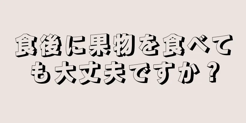 食後に果物を食べても大丈夫ですか？