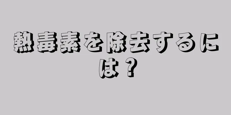 熱毒素を除去するには？