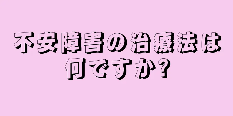 不安障害の治療法は何ですか?