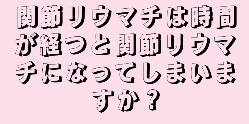 関節リウマチは時間が経つと関節リウマチになってしまいますか？